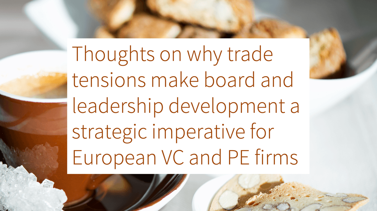 THOUGHTS ON WHY TRADE TENSIONS MAKE BOARD AND LEADERSHIP DEVELOPMENT A STRATEGIC IMPERATIVE FOR EUROPEAN VC AND PE FIRMS